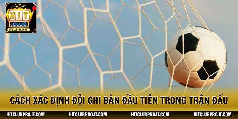 Cách xác định đội ghi bàn đầu tiên trong trận đấu