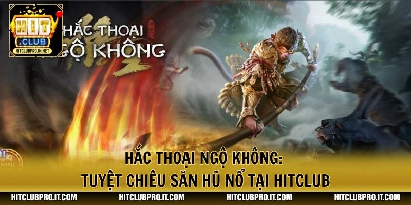 Hắc Thoại Ngộ Không: Tuyệt Chiêu Săn Hũ Nổ Tại HitClub 1 Hắc Thoại Ngộ Không: Tuyệt Chiêu Săn Hũ Nổ Tại HitClub